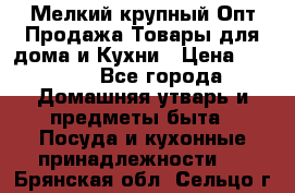 Мелкий-крупный Опт Продажа Товары для дома и Кухни › Цена ­ 5 000 - Все города Домашняя утварь и предметы быта » Посуда и кухонные принадлежности   . Брянская обл.,Сельцо г.